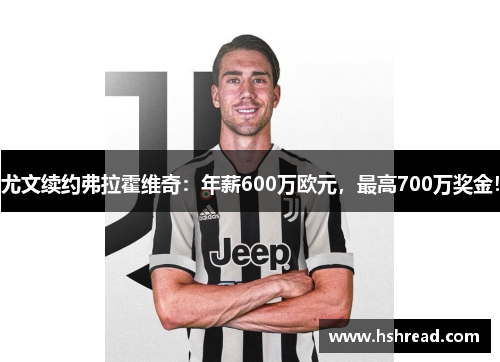 尤文续约弗拉霍维奇：年薪600万欧元，最高700万奖金！